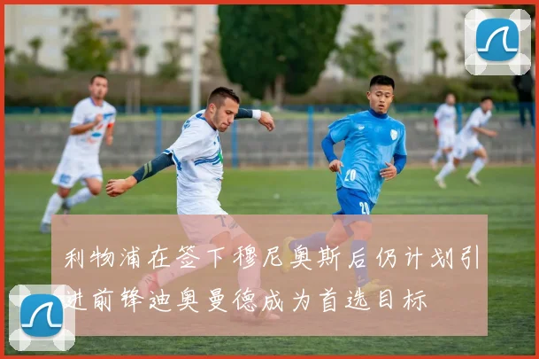 利物浦在签下穆尼奥斯后仍计划引进前锋迪奥曼德成为首选目标