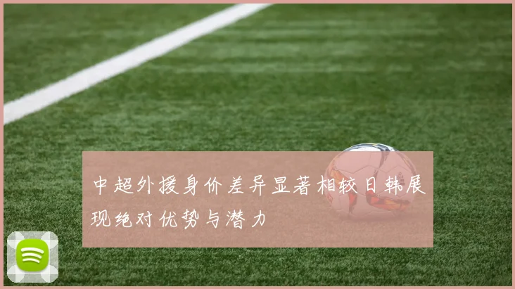中超外援身价差异显著相较日韩展现绝对优势与潜力