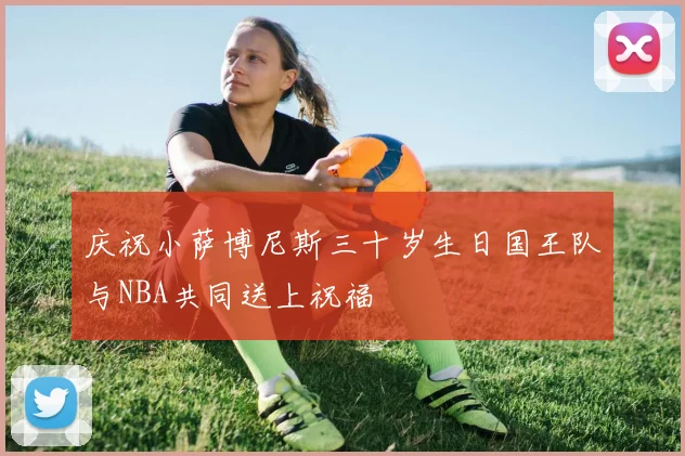 庆祝小萨博尼斯三十岁生日国王队与NBA共同送上祝福