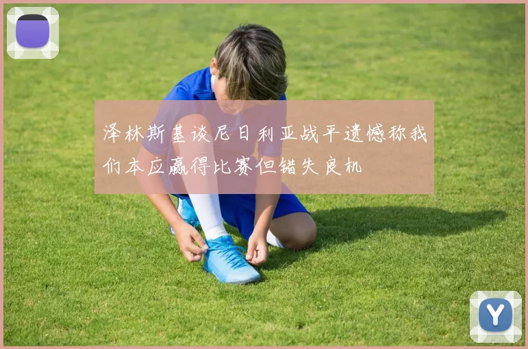 泽林斯基谈尼日利亚战平遗憾称我们本应赢得比赛但错失良机