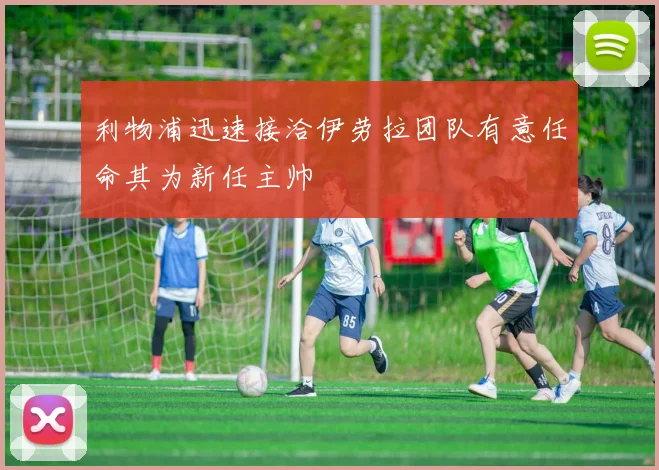利物浦迅速接洽伊劳拉团队有意任命其为新任主帅