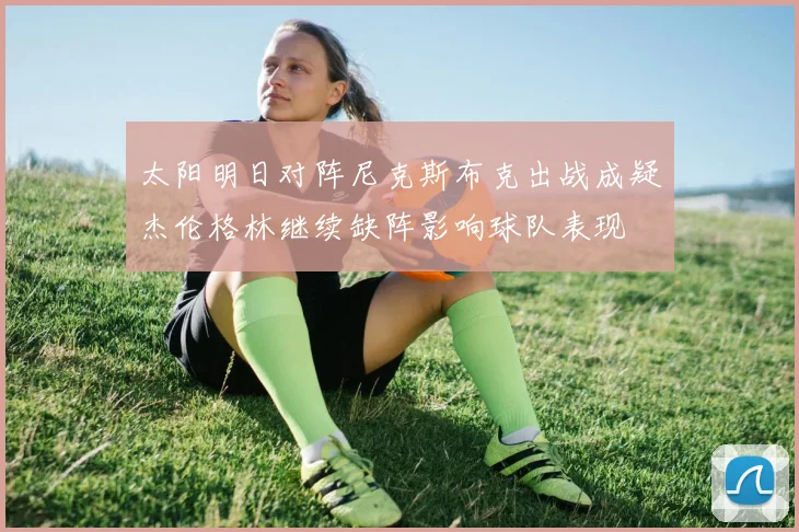 太阳明日对阵尼克斯布克出战成疑杰伦格林继续缺阵影响球队表现