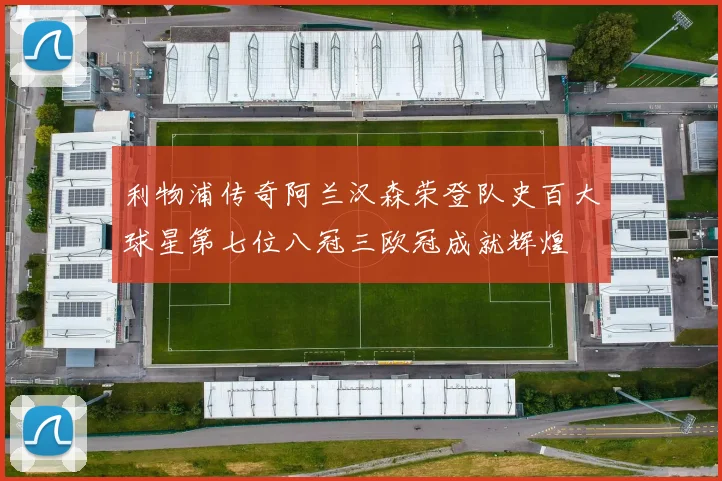 利物浦传奇阿兰汉森荣登队史百大球星第七位八冠三欧冠成就辉煌