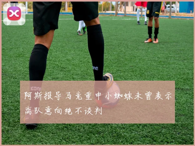 阿斯报导马竞重申小蜘蛛未曾表示离队意向绝不谈判