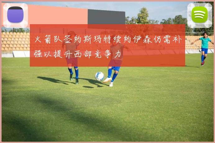 火箭队签约斯玛特续约伊森仍需补强以提升西部竞争力