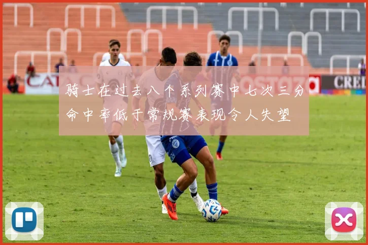 骑士在过去八个系列赛中七次三分命中率低于常规赛表现令人失望