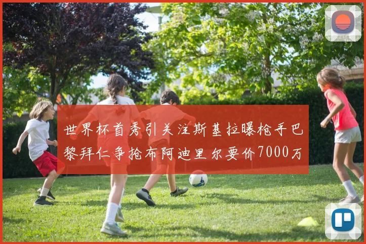 世界杯首秀引关注斯基拉曝枪手巴黎拜仁争抢布阿迪里尔要价7000万欧元