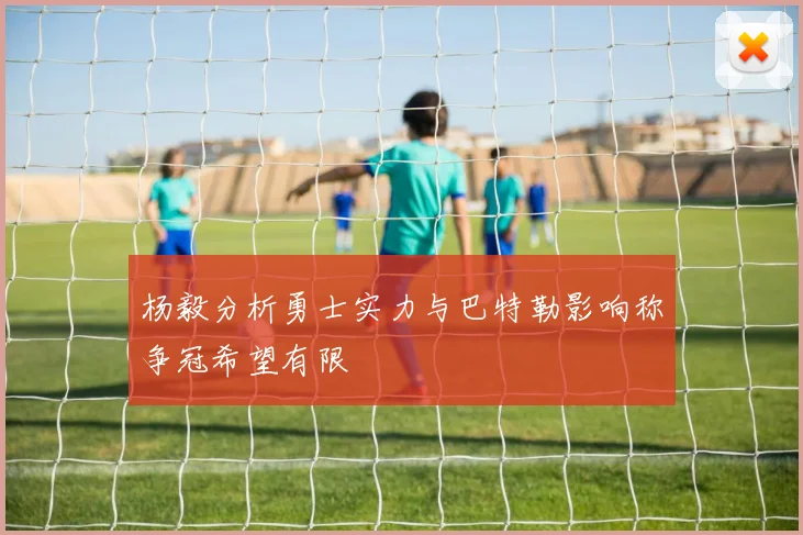 杨毅分析勇士实力与巴特勒影响称争冠希望有限