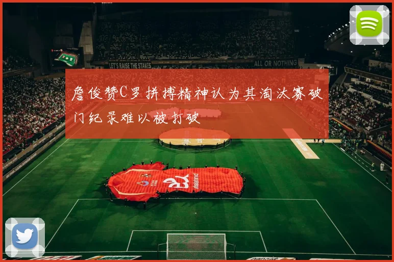 詹俊赞C罗拼搏精神认为其淘汰赛破门纪录难以被打破