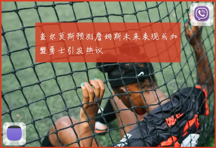 查尔莫斯预测詹姆斯未来表现或加盟勇士引发热议