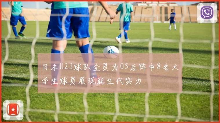 日本U23球队全员为05后阵中8名大学生球员展现新生代实力