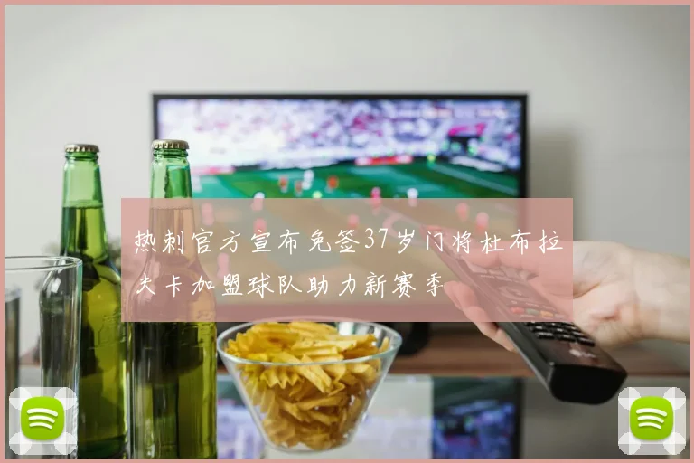 热刺官方宣布免签37岁门将杜布拉夫卡加盟球队助力新赛季