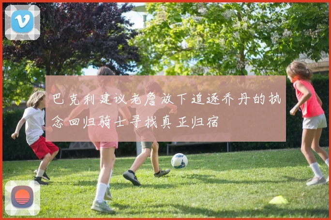 巴克利建议老詹放下追逐乔丹的执念回归骑士寻找真正归宿
