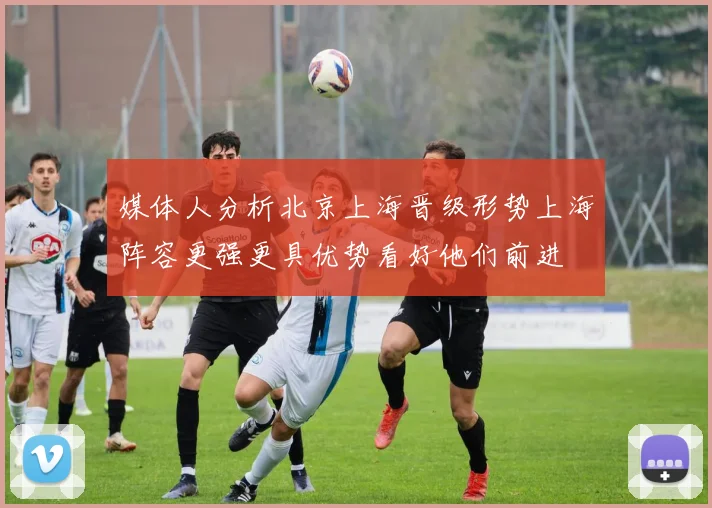 媒体人分析北京上海晋级形势上海阵容更强更具优势看好他们前进