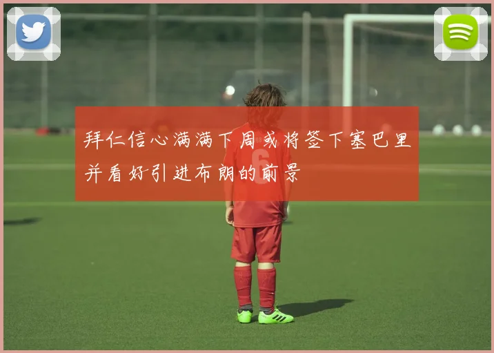 拜仁信心满满下周或将签下塞巴里并看好引进布朗的前景