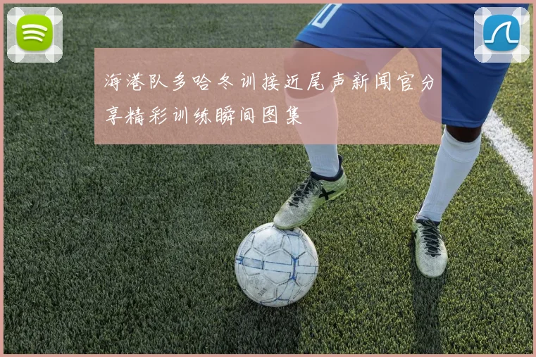 海港队多哈冬训接近尾声新闻官分享精彩训练瞬间图集